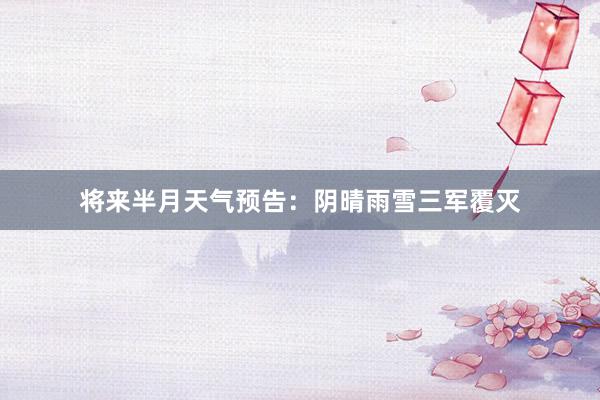 将来半月天气预告：阴晴雨雪三军覆灭